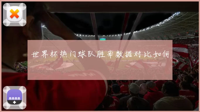 世界杯热门球队胜率数据对比如何