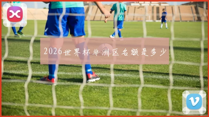 2026世界杯非洲区名额是多少
