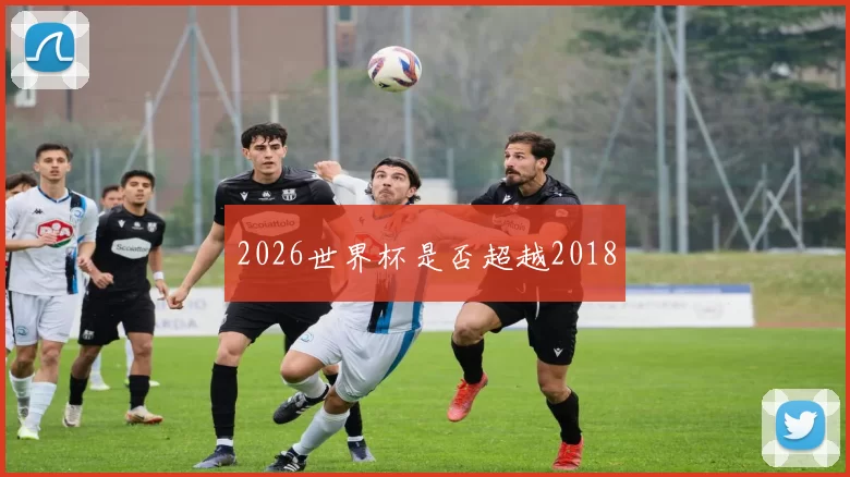 2026世界杯是否超越2018