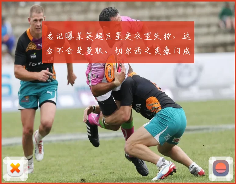 名记曝某英超巨星更衣室失控，这会不会是曼联、切尔西之类豪门成绩崩盘的真相
