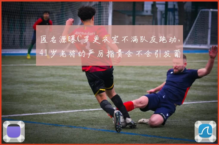 匿名源曝C罗更衣室不满队友跑动，41岁老将的严厉指责会不会引发葡萄牙队内分裂