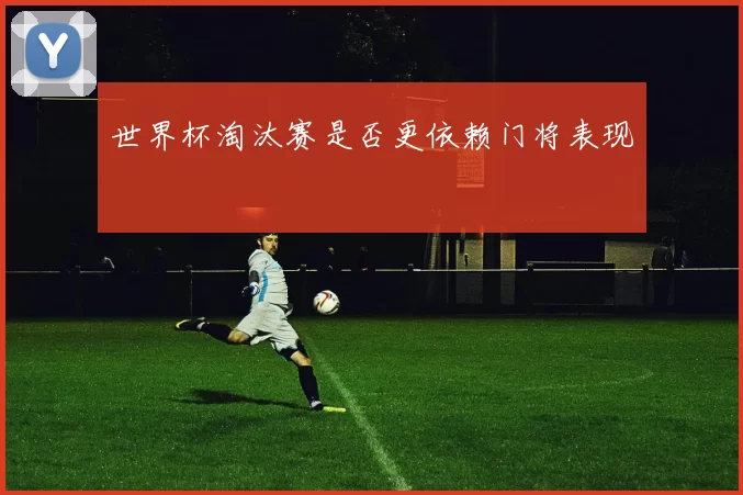 世界杯淘汰赛是否更依赖门将表现